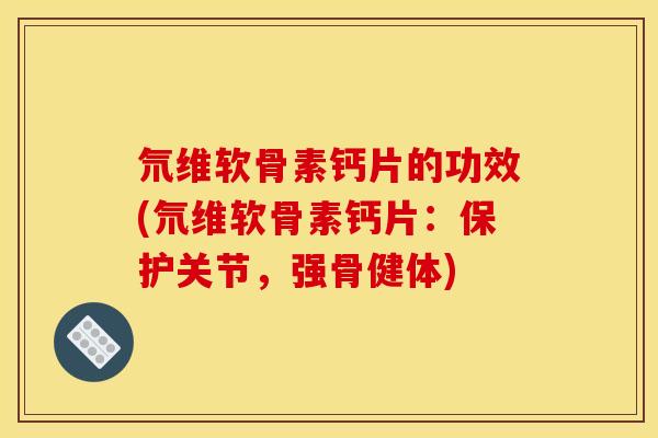氘维软骨素钙片的功效(氘维软骨素钙片:保护关节,强骨健体)-第1张图片-关节骑士 氘维软骨素钙片的功效(氘维软骨素钙片:保护关节,强骨健体)-第1张图片-关节骑士