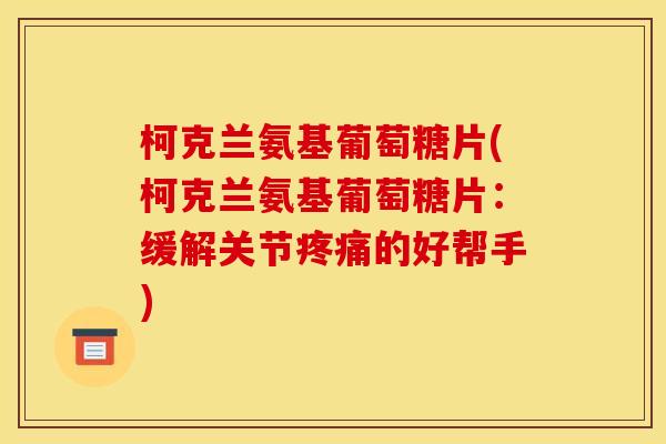 柯克兰氨基葡萄糖片(柯克兰氨基葡萄糖片：缓解关节疼痛的好帮手)-第1张图片-关节骑士