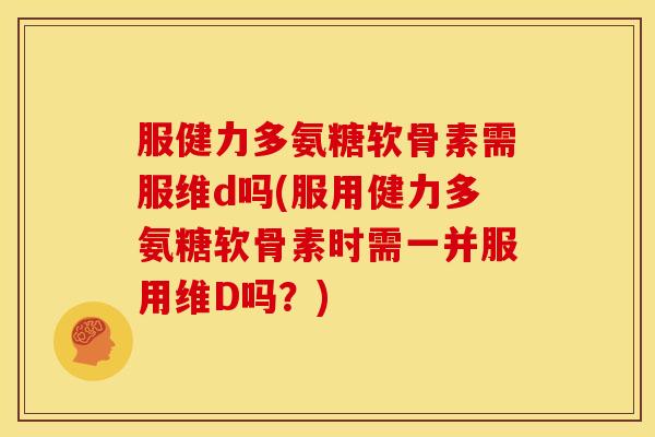 服健力多氨糖软骨素需服维d吗(服用健力多氨糖软骨素时需一并服用维D吗？)
