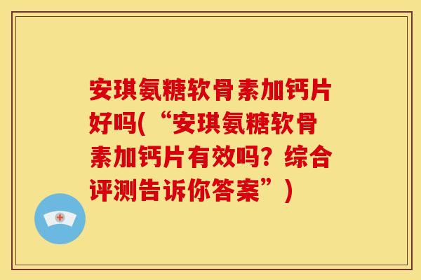 安琪氨糖软骨素加钙片好吗(“安琪氨糖软骨素加钙片有效吗？综合评测告诉你答案”)