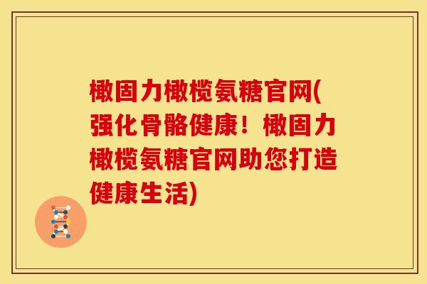 橄固力橄榄氨糖官网(强化骨骼健康！橄固力橄榄氨糖官网助您打造健康生活)