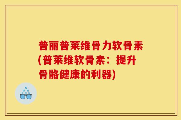 普丽普莱维骨力软骨素(普莱维软骨素：提升骨骼健康的利器)