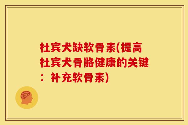 杜宾犬缺软骨素(提高杜宾犬骨骼健康的关键：补充软骨素)