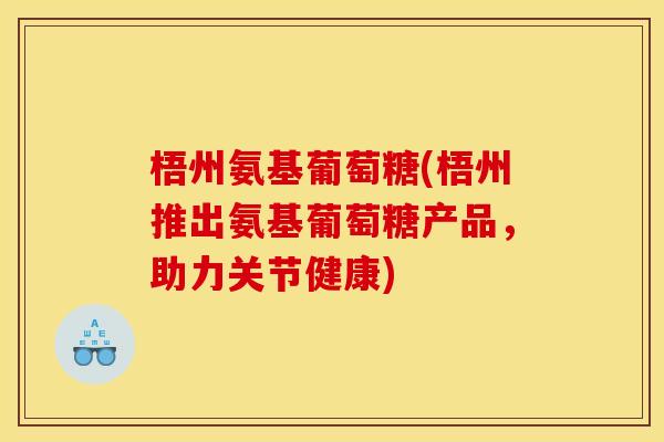 梧州氨基葡萄糖(梧州推出氨基葡萄糖产品，助力关节健康)-第1张图片-关节骑士