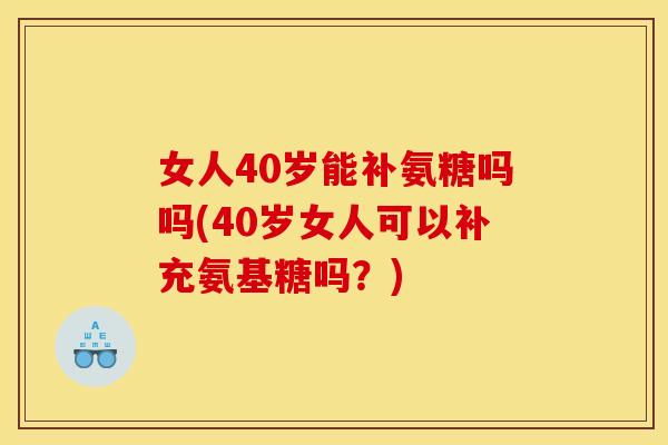 女人40岁能补氨糖吗吗(40岁女人可以补充氨基糖吗?)-第1张图片-关节骑士 女人40岁能补氨糖吗吗(40岁女人可以补充氨基糖吗?)-第1张图片-关节骑士