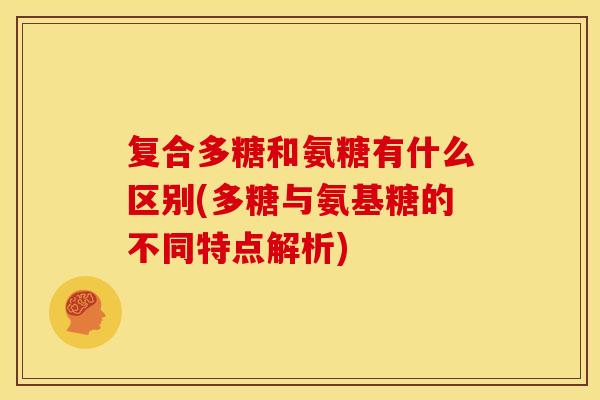 复合多糖和氨糖有什么区别(多糖与氨基糖的不同特点解析)