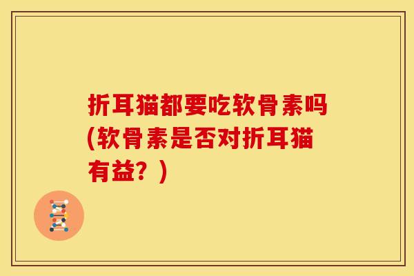 折耳猫都要吃软骨素吗(软骨素是否对折耳猫有益？)