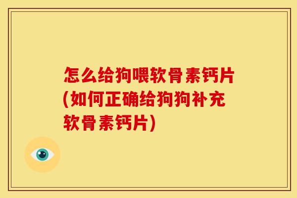 怎么给狗喂软骨素钙片(如何正确给狗狗补充软骨素钙片)-第1张图片-关节骑士