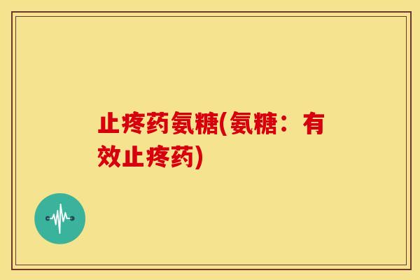 止疼药氨糖(氨糖：有效止疼药)