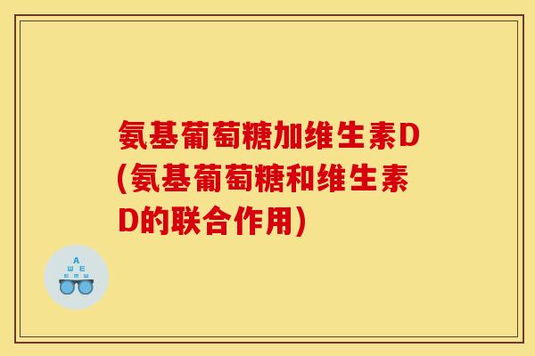 氨基葡萄糖加维生素D(氨基葡萄糖和维生素D的联合作用)