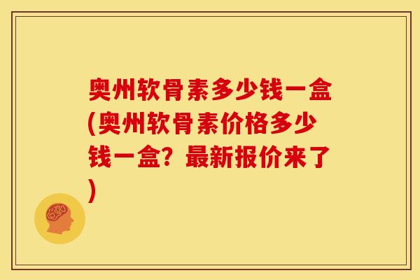 奥州软骨素多少钱一盒(奥州软骨素价格多少钱一盒？最新报价来了)