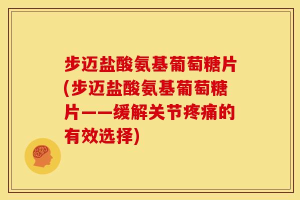 步迈盐酸氨基葡萄糖片(步迈盐酸氨基葡萄糖片——缓解关节疼痛的有效选择)