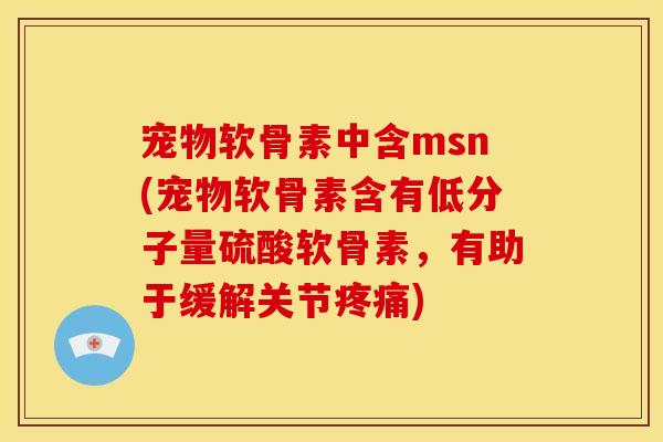 宠物软骨素中含msn(宠物软骨素含有低分子量硫酸软骨素，有助于缓解关节疼痛)