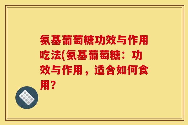 氨基葡萄糖功效与作用吃法(氨基葡萄糖：功效与作用，适合如何食用？-第1张图片-关节骑士