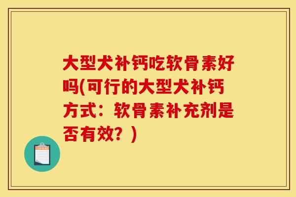 大型犬补钙吃软骨素好吗(可行的大型犬补钙方式：软骨素补充剂是否有效？)-第1张图片-关节骑士