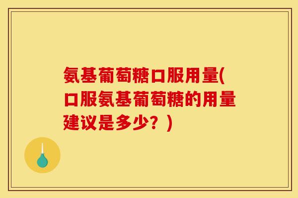 氨基葡萄糖口服用量(口服氨基葡萄糖的用量建议是多少？)