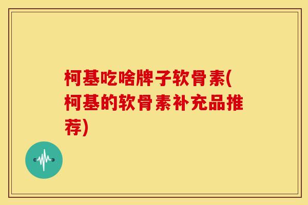柯基吃啥牌子软骨素(柯基的软骨素补充品推荐)