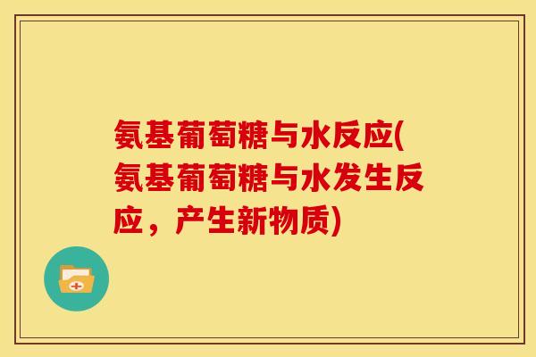 氨基葡萄糖与水反应(氨基葡萄糖与水发生反应，产生新物质)