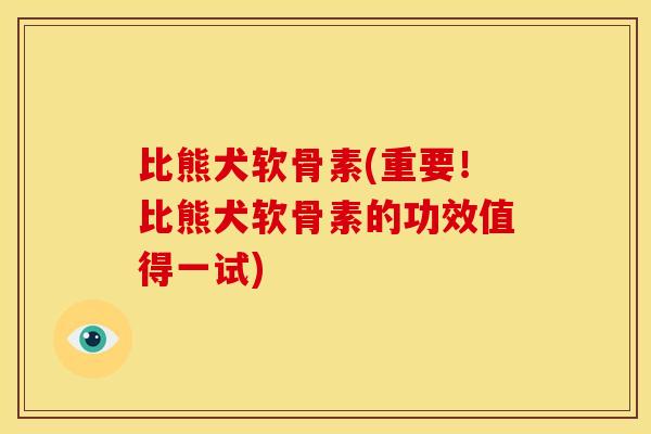 比熊犬软骨素(重要！比熊犬软骨素的功效值得一试)-第1张图片-关节骑士