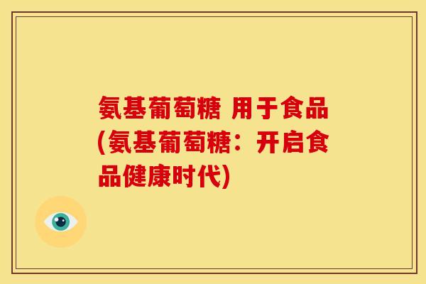 氨基葡萄糖 用于食品(氨基葡萄糖：开启食品健康时代)