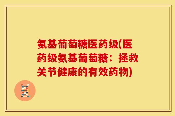 氨基葡萄糖医药级(医药级氨基葡萄糖：拯救关节健康的有效药物)