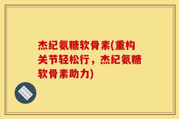 杰纪氨糖软骨素(重构关节轻松行，杰纪氨糖软骨素助力)-第1张图片-关节骑士