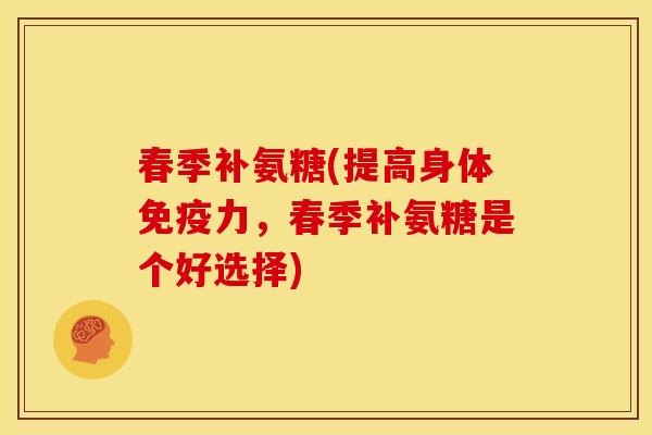 春季补氨糖(提高身体免疫力,春季补氨糖是个好选择)-第1张图片-关节骑士 春季补氨糖(提高身体免疫力,春季补氨糖是个好选择)-第1张图片-关节骑士