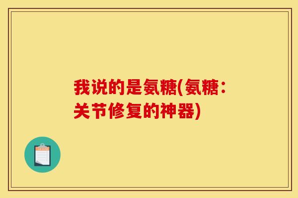 我说的是氨糖(氨糖：关节修复的神器)-第1张图片-关节骑士