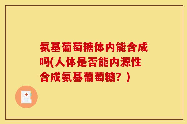 氨基葡萄糖体内能合成吗(人体是否能内源性合成氨基葡萄糖？)