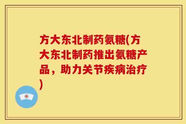 方大东北制药氨糖(方大东北制药推出氨糖产品，助力关节疾病治疗)