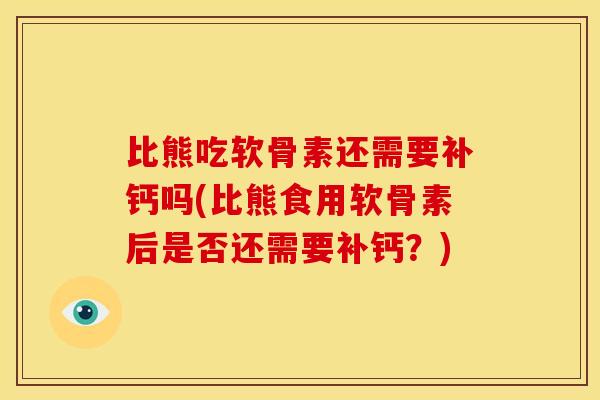 比熊吃软骨素还需要补钙吗(比熊食用软骨素后是否还需要补钙？)