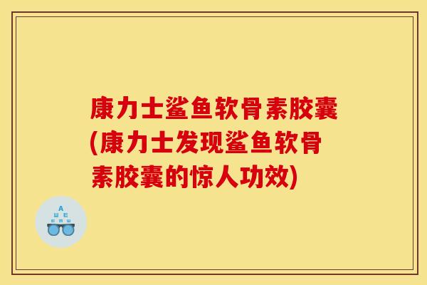康力士鲨鱼软骨素胶囊(康力士发现鲨鱼软骨素胶囊的惊人功效)
