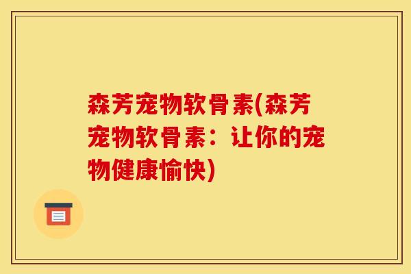 森芳宠物软骨素(森芳宠物软骨素：让你的宠物健康愉快)-第1张图片-关节骑士