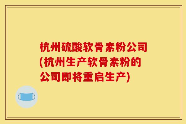 杭州硫酸软骨素粉公司(杭州生产软骨素粉的公司即将重启生产)-第1张图片-关节骑士