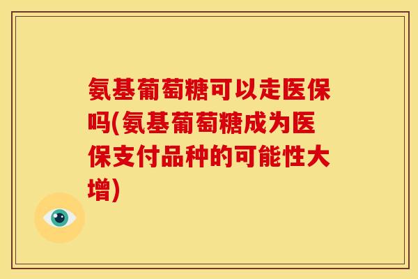 氨基葡萄糖可以走医保吗(氨基葡萄糖成为医保支付品种的可能性大增)-第1张图片-关节骑士