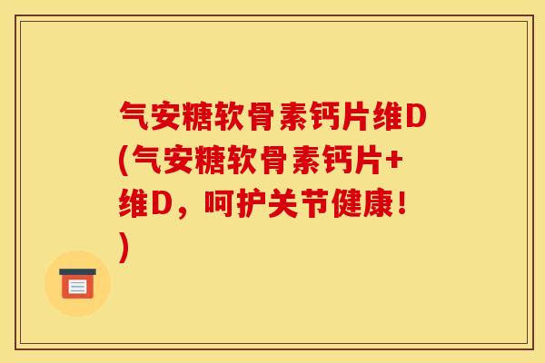 气安糖软骨素钙片维D(气安糖软骨素钙片+维D，呵护关节健康！)