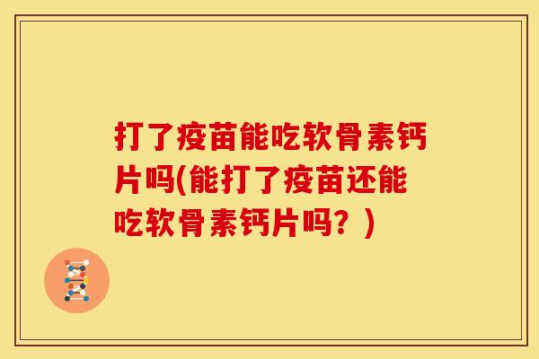 打了疫苗能吃软骨素钙片吗(能打了疫苗还能吃软骨素钙片吗？)