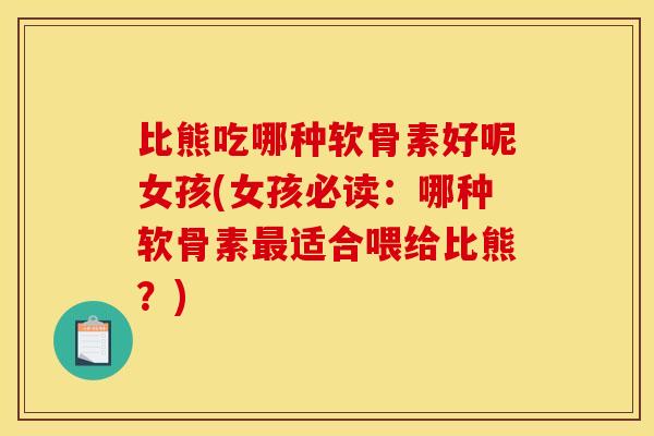 比熊吃哪种软骨素好呢女孩(女孩必读：哪种软骨素最适合喂给比熊？)