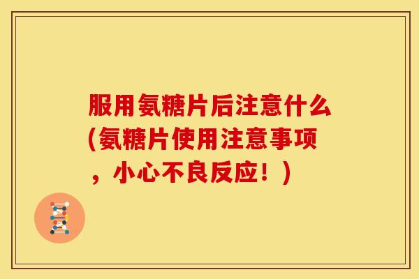 服用氨糖片后注意什么(氨糖片使用注意事项，小心不良反应！)