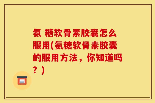 氨 糖软骨素胶囊怎么服用(氨糖软骨素胶囊的服用方法，你知道吗？)