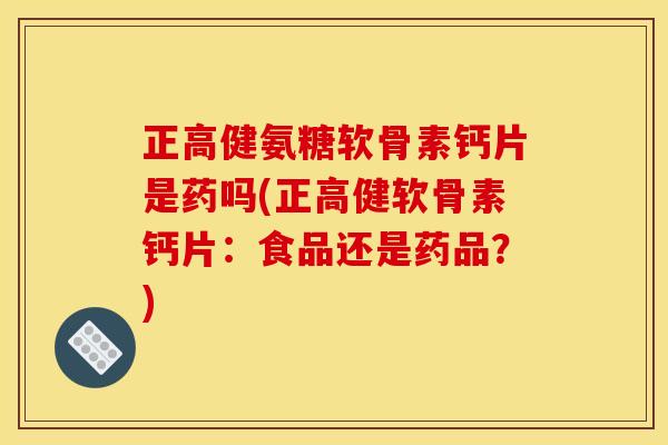 正高健氨糖软骨素钙片是药吗(正高健软骨素钙片：食品还是药品？)
