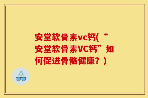 安堂软骨素vc钙(“安堂软骨素VC钙”如何促进骨骼健康？)