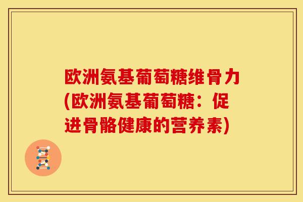 欧洲氨基葡萄糖维骨力(欧洲氨基葡萄糖:促进骨骼健康的营养素)-第1张图片-关节骑士 欧洲氨基葡萄糖维骨力(欧洲氨基葡萄糖:促进骨骼健康的营养素)-第1张图片-关节骑士