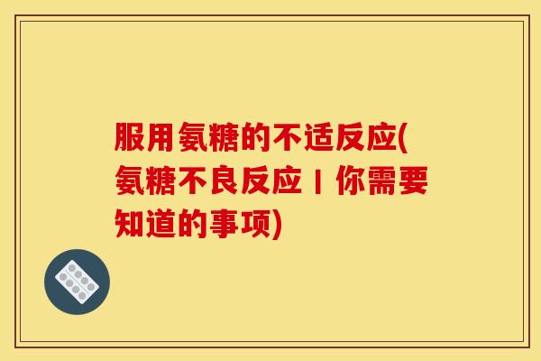 服用氨糖的不适反应(氨糖不良反应丨你需要知道的事项)