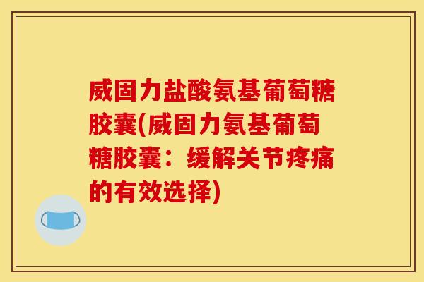 威固力盐酸氨基葡萄糖胶囊(威固力氨基葡萄糖胶囊：缓解关节疼痛的有效选择)