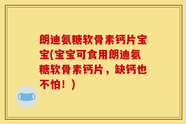 朗迪氨糖软骨素钙片宝宝(宝宝可食用朗迪氨糖软骨素钙片,缺钙也不怕!)-第1张图片-关节骑士 朗迪氨糖软骨素钙片宝宝(宝宝可食用朗迪氨糖软骨素钙片,缺钙也不怕!)-第1张图片-关节骑士