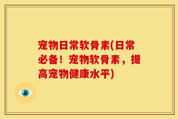 宠物日常软骨素(日常必备！宠物软骨素，提高宠物健康水平)
