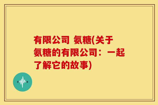 有限公司 氨糖(关于氨糖的有限公司:一起了解它的故事)-第1张图片-关节骑士 有限公司 氨糖(关于氨糖的有限公司:一起了解它的故事)-第1张图片-关节骑士