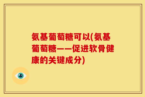 氨基葡萄糖可以(氨基葡萄糖——促进软骨健康的关键成分)