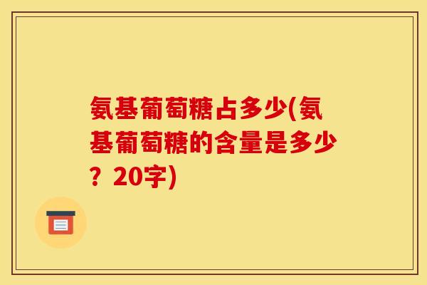 氨基葡萄糖占多少(氨基葡萄糖的含量是多少?20字)-第1张图片-关节骑士 氨基葡萄糖占多少(氨基葡萄糖的含量是多少?20字)-第1张图片-关节骑士